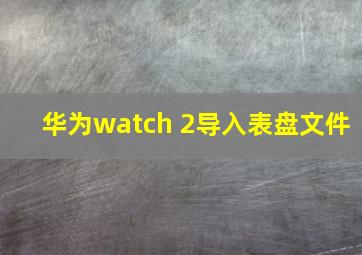 华为watch 2导入表盘文件